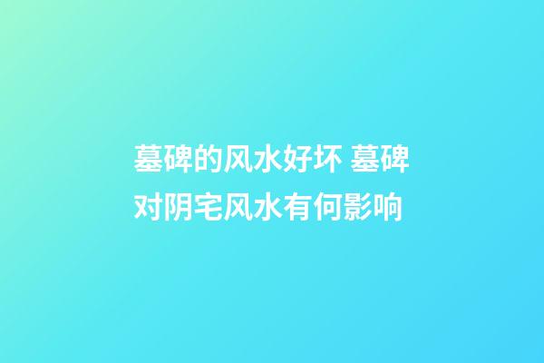 墓碑的风水好坏 墓碑对阴宅风水有何影响